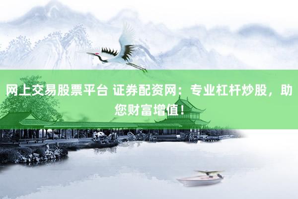 网上交易股票平台 证券配资网：专业杠杆炒股，助您财富增值！