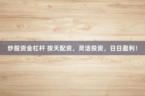 炒股资金杠杆 按天配资，灵活投资，日日盈利！