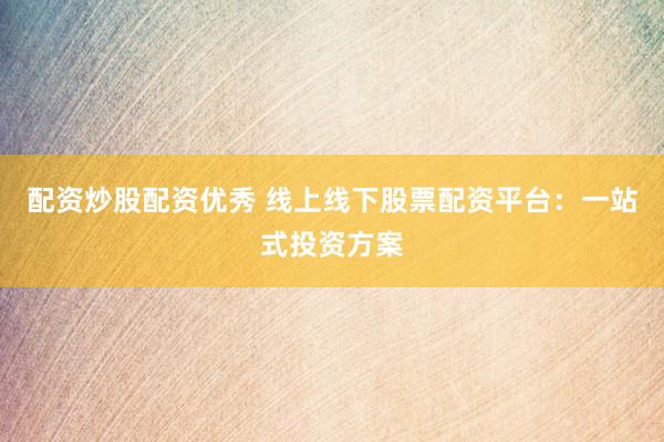 配资炒股配资优秀 线上线下股票配资平台：一站式投资方案