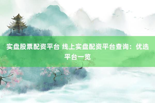 实盘股票配资平台 线上实盘配资平台查询：优选平台一览