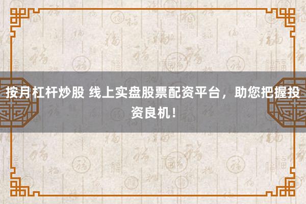 按月杠杆炒股 线上实盘股票配资平台，助您把握投资良机！