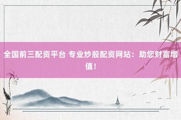 全国前三配资平台 专业炒股配资网站：助您财富增值！
