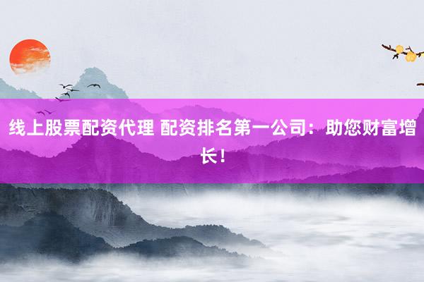 线上股票配资代理 配资排名第一公司：助您财富增长！