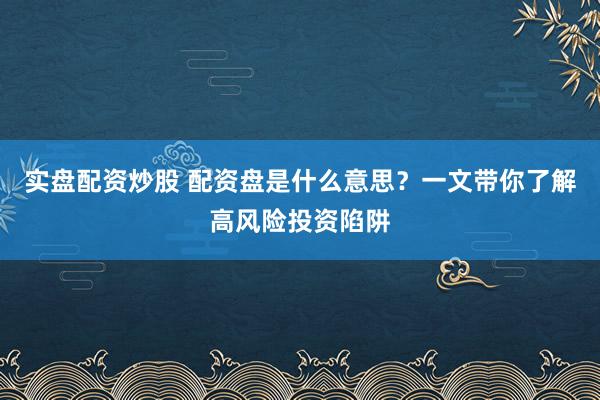 实盘配资炒股 配资盘是什么意思？一文带你了解高风险投资陷阱