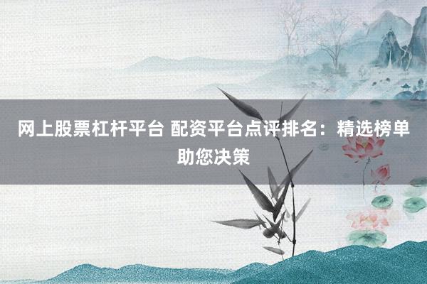 网上股票杠杆平台 配资平台点评排名：精选榜单助您决策