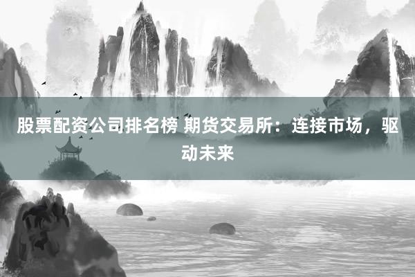 股票配资公司排名榜 期货交易所：连接市场，驱动未来