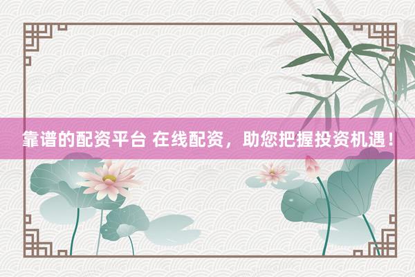 靠谱的配资平台 在线配资，助您把握投资机遇！