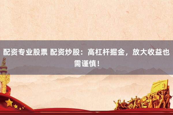 配资专业股票 配资炒股：高杠杆掘金，放大收益也需谨慎！