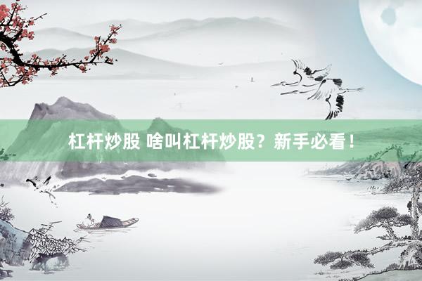 杠杆炒股 啥叫杠杆炒股？新手必看！