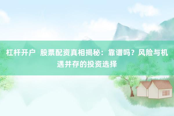 杠杆开户  股票配资真相揭秘：靠谱吗？风险与机遇并存的投资选择
