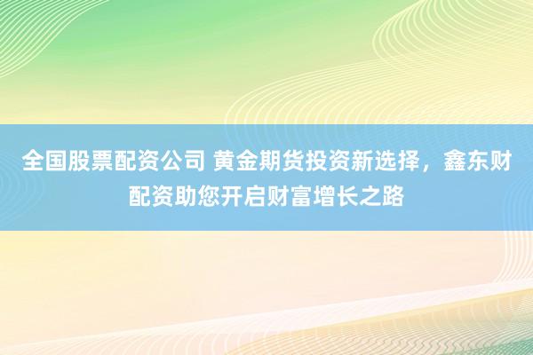 全国股票配资公司 黄金期货投资新选择，鑫东财配资助您开启财富增长之路