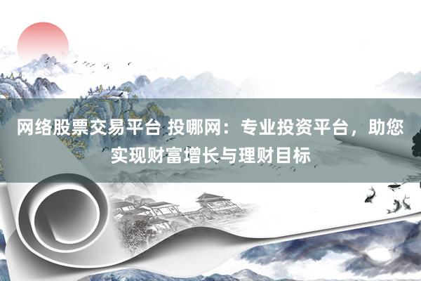 网络股票交易平台 投哪网：专业投资平台，助您实现财富增长与理财目标
