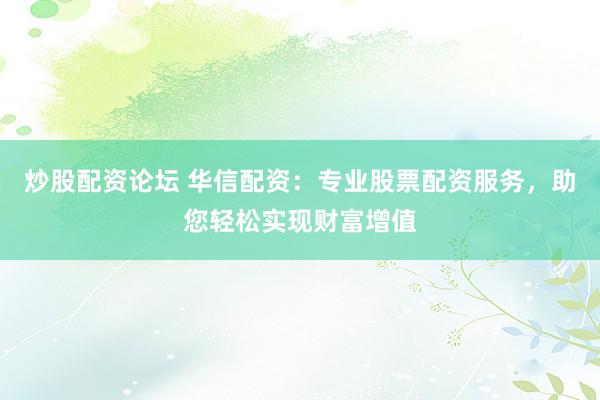 炒股配资论坛 华信配资：专业股票配资服务，助您轻松实现财富增值