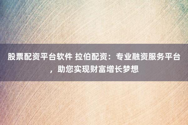 股票配资平台软件 拉伯配资：专业融资服务平台，助您实现财富增长梦想