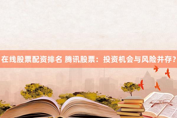 在线股票配资排名 腾讯股票：投资机会与风险并存？