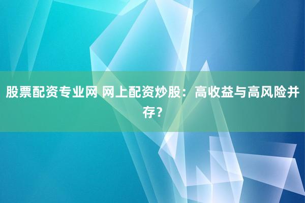 股票配资专业网 网上配资炒股：高收益与高风险并存？