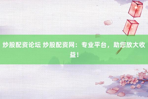 炒股配资论坛 炒股配资网：专业平台，助您放大收益！