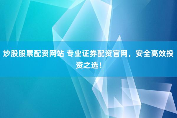 炒股股票配资网站 专业证券配资官网，安全高效投资之选！
