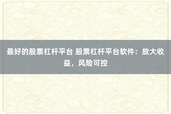 最好的股票杠杆平台 股票杠杆平台软件：放大收益，风险可控