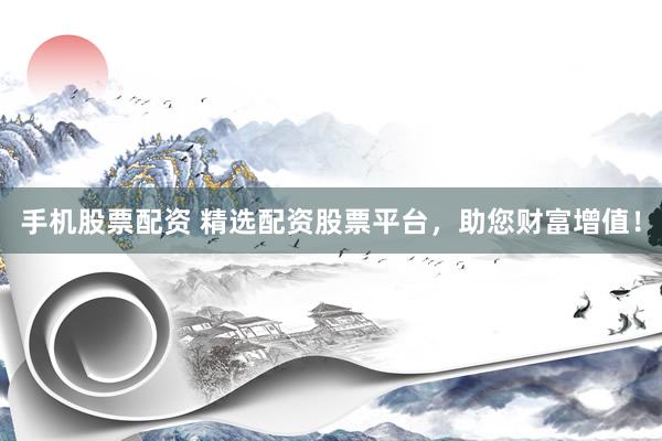 手机股票配资 精选配资股票平台，助您财富增值！