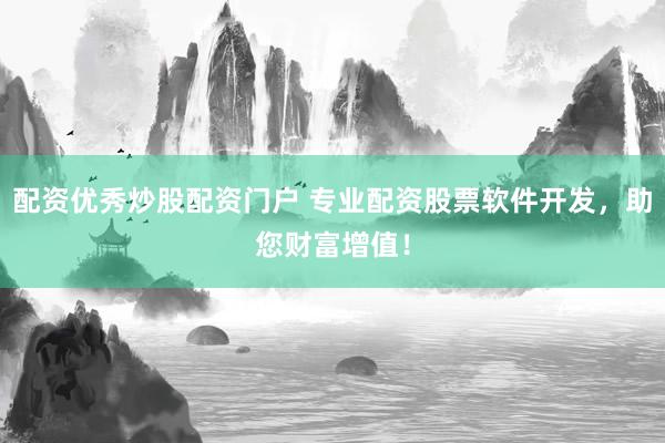 配资优秀炒股配资门户 专业配资股票软件开发，助您财富增值！