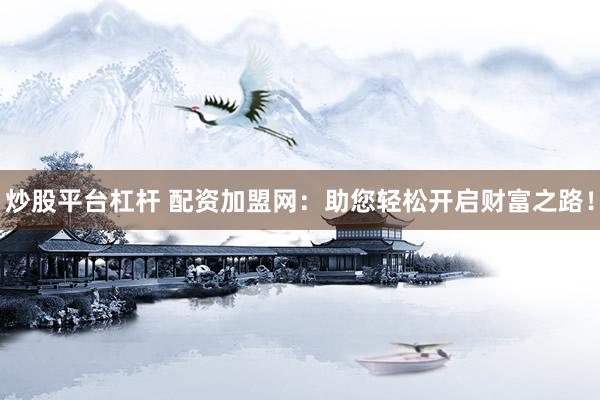 炒股平台杠杆 配资加盟网：助您轻松开启财富之路！