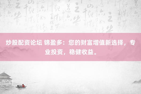 炒股配资论坛 锦盈多：您的财富增值新选择，专业投资，稳健收益。
