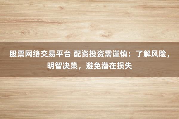股票网络交易平台 配资投资需谨慎：了解风险，明智决策，避免潜在损失