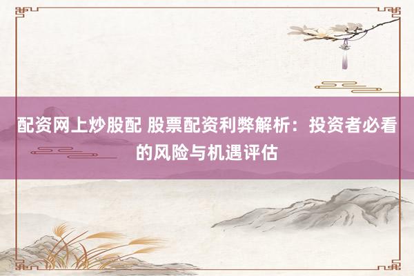 配资网上炒股配 股票配资利弊解析：投资者必看的风险与机遇评估