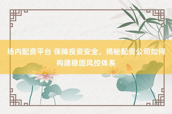 场内配资平台 保障投资安全，揭秘配资公司如何构建稳固风控体系