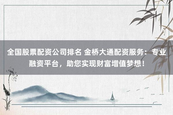 全国股票配资公司排名 金桥大通配资服务：专业融资平台，助您实现财富增值梦想！