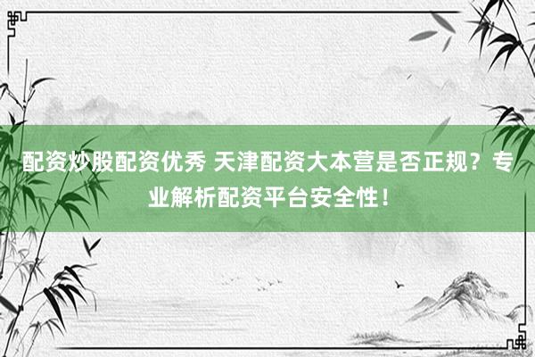 配资炒股配资优秀 天津配资大本营是否正规?专业解析配资平台安全性!