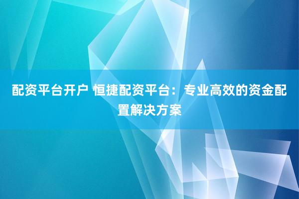 配资平台开户 恒捷配资平台：专业高效的资金配置解决方案