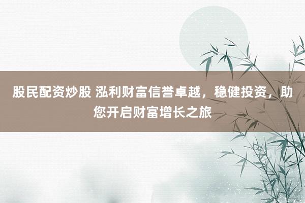 股民配资炒股 泓利财富信誉卓越，稳健投资，助您开启财富增长之旅