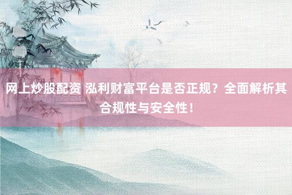 网上炒股配资 泓利财富平台是否正规?全面解析其合规性与安全性!