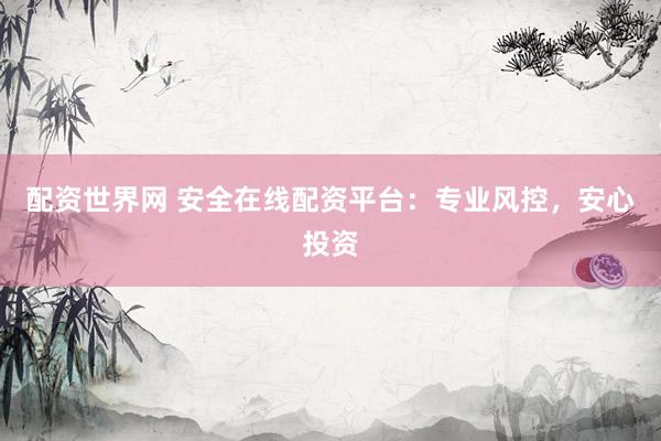 配资世界网 安全在线配资平台：专业风控，安心投资