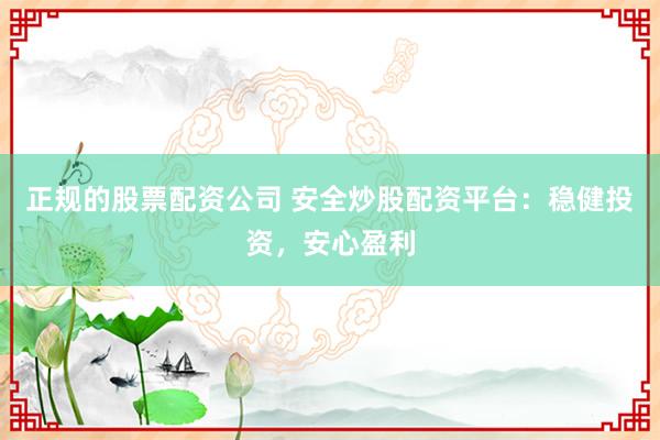 正规的股票配资公司 安全炒股配资平台：稳健投资，安心盈利