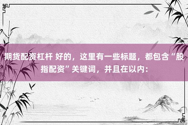 期货配资杠杆 好的，这里有一些标题，都包含“股指配资”关键词，并且在以内：