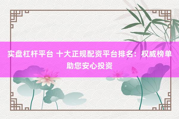 实盘杠杆平台 十大正规配资平台排名：权威榜单助您安心投资