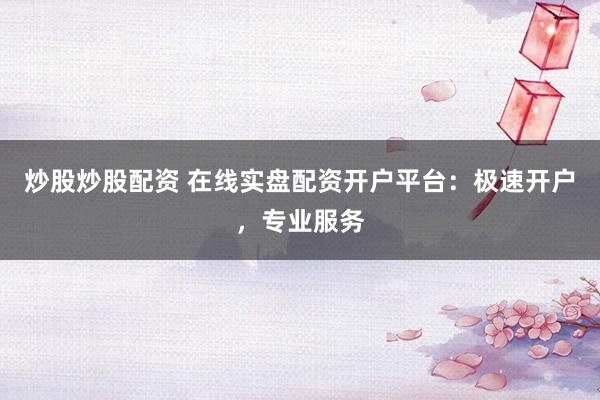 炒股炒股配资 在线实盘配资开户平台：极速开户，专业服务