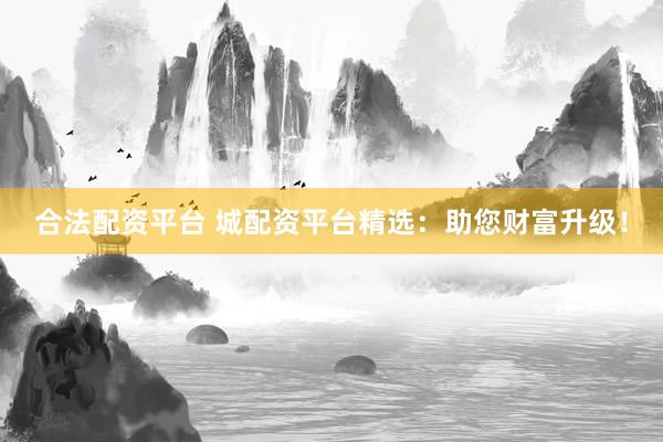 合法配资平台 城配资平台精选：助您财富升级！