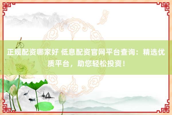 正规配资哪家好 低息配资官网平台查询：精选优质平台，助您轻松投资！