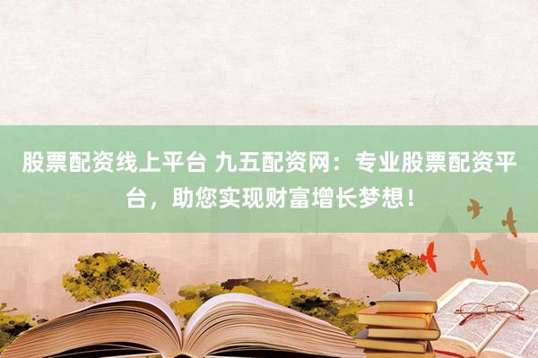 股票配资线上平台 九五配资网：专业股票配资平台，助您实现财富增长梦想！