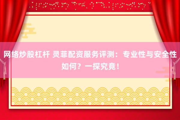 网络炒股杠杆 灵菲配资服务评测：专业性与安全性如何？一探究竟！