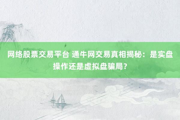 网络股票交易平台 通牛网交易真相揭秘：是实盘操作还是虚拟盘骗局？