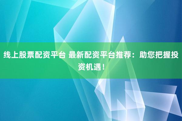 线上股票配资平台 最新配资平台推荐：助您把握投资机遇！