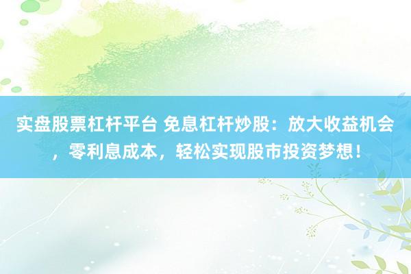 实盘股票杠杆平台 免息杠杆炒股：放大收益机会，零利息成本，轻松实现股市投资梦想！