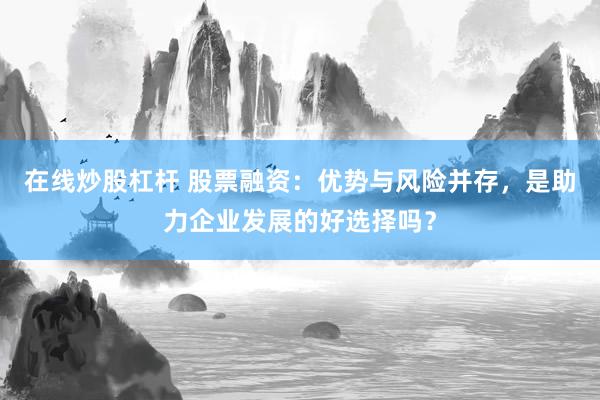 在线炒股杠杆 股票融资:优势与风险并存,是助力企业发展的好选择吗?