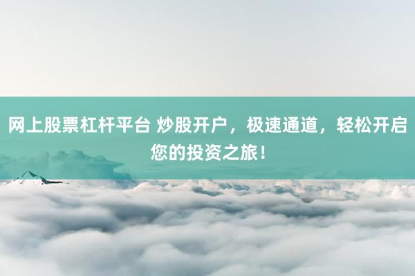 网上股票杠杆平台 炒股开户，极速通道，轻松开启您的投资之旅！