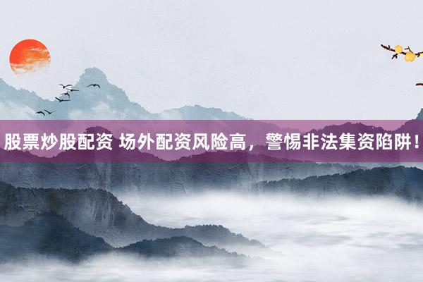 股票炒股配资 场外配资风险高，警惕非法集资陷阱！